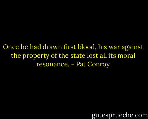 Once he had drawn first blood, his war against the property of the state lost all its moral resonance. - Pat Conroy