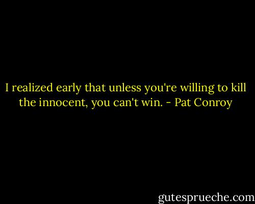 I realized early that unless you're willing to kill the innocent, you can't win. - Pat Conroy