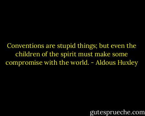 Conventions are stupid things; but even the children of the spirit must make some compromise with the world. - Aldous Huxley