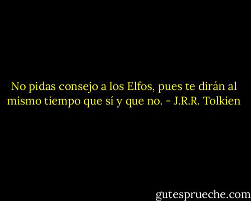 No pidas consejo a los Elfos, pues te dirán al mismo tiempo que sí y que no. - J.R.R. Tolkien