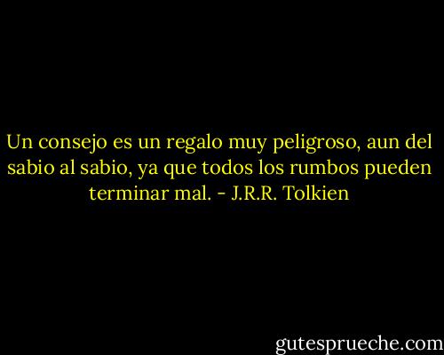 Un consejo es un regalo muy peligroso, aun del sabio al sabio, ya que todos los rumbos pueden terminar mal. - J.R.R. Tolkien
