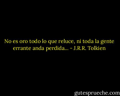No es oro todo lo que reluce, ni toda la gente errante anda perdida... - J.R.R. Tolkien