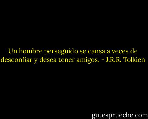 Un hombre perseguido se cansa a veces de desconfiar y desea tener amigos. - J.R.R. Tolkien