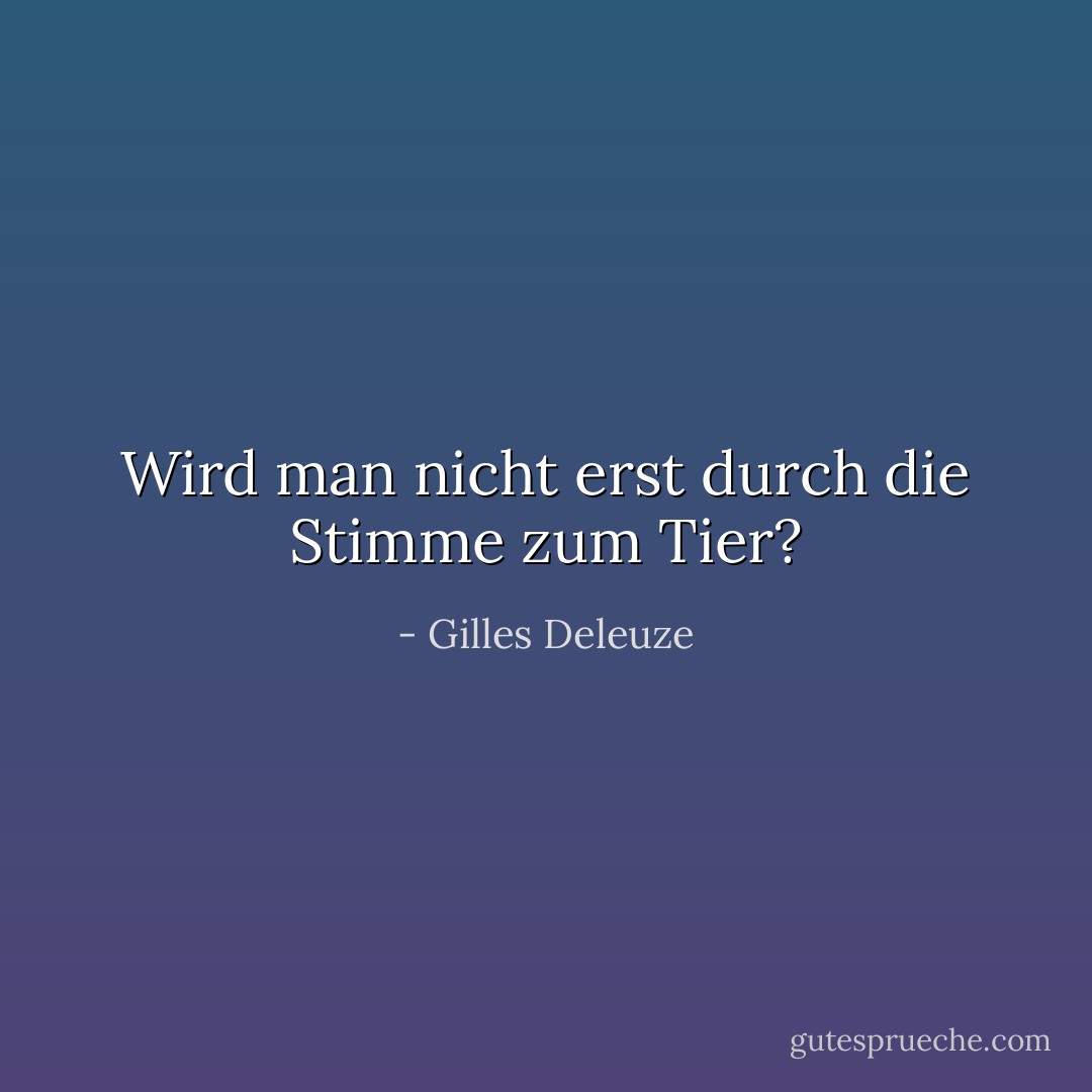 Wird man nicht erst durch die Stimme zum Tier? - Gilles Deleuze<