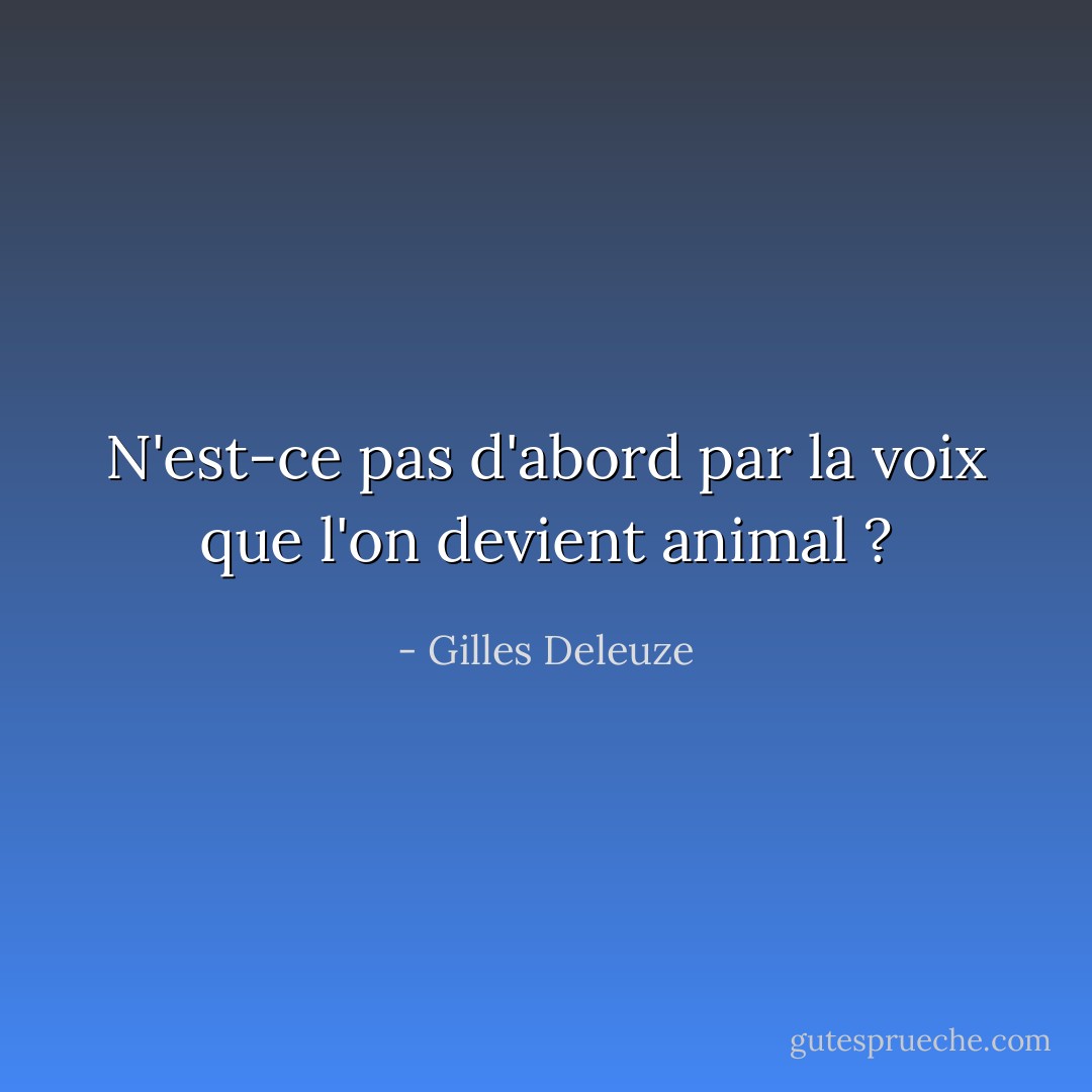 N'est-ce pas d'abord par la voix que l'on devient animal ? - Gilles Deleuze