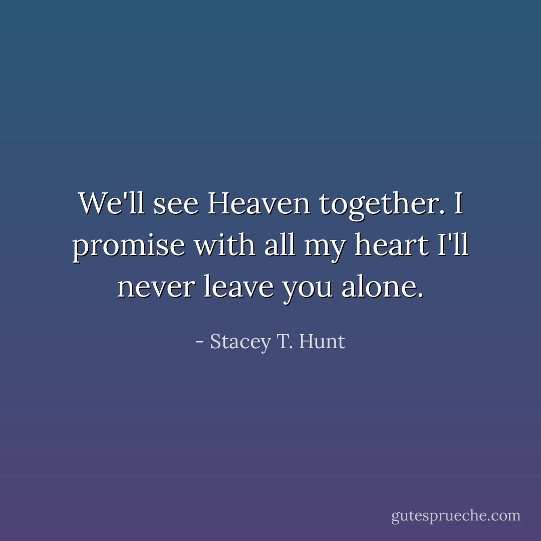 We'll see Heaven together. I promise with all my heart I'll never leave you alone. - Stacey T. Hunt