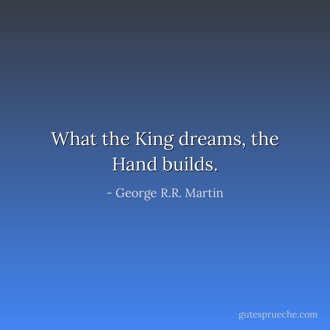 What the King dreams, the Hand builds. - George R.R. Martin