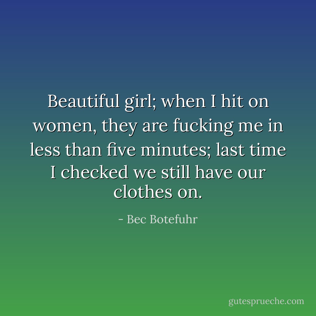Beautiful girl; when I hit on women, they are fucking me in less than five minutes; last time I checked we still have our clothes on. - Bec Botefuhr