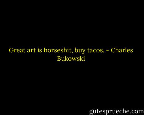 Great art is horseshit, buy tacos. - Charles Bukowski