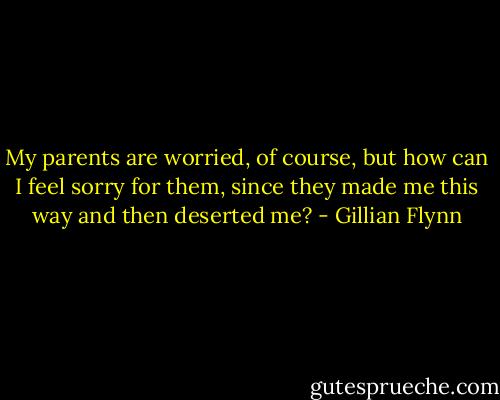 My parents are worried, of course, but how can I feel sorry for them, since they made me this way and then deserted me? - Gillian Flynn