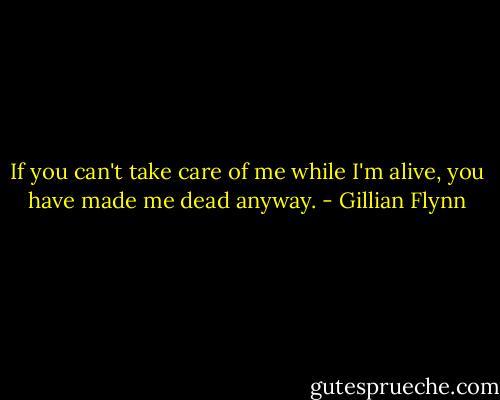 If you can't take care of me while I'm alive, you have made me dead anyway. - Gillian Flynn