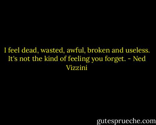 I feel dead, wasted, awful, broken and useless. It's not the kind of feeling you forget. - Ned Vizzini