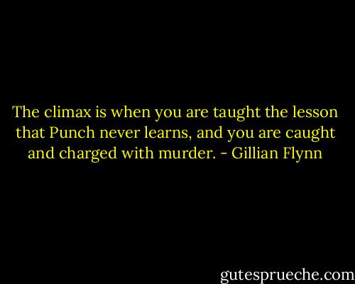 The climax is when you are taught the lesson that Punch never learns, and you are caught and charged with murder. - Gillian Flynn