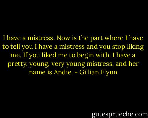 I have a mistress. Now is the part where I have to tell you I have a mistress and you stop liking me. If you liked me to begin with. I have a pretty, young, very young mistress, and her name is Andie. - Gillian Flynn