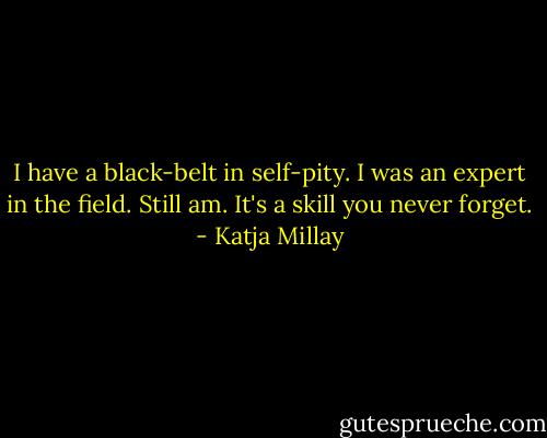 I have a black-belt in self-pity. I was an expert in the field. Still am. It's a skill you never forget. - Katja Millay