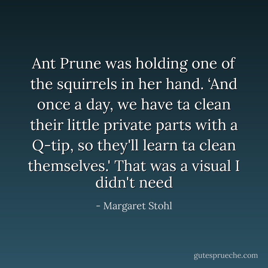Ant Prune was holding one of the squirrels in her hand. ‘And once a day, we have ta clean their little private parts with a Q-tip, so they'll learn ta clean themselves.'<br />That was a visual I didn't need - Margaret Stohl