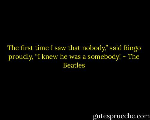 The first time I saw that nobody,” said Ringo proudly, “I knew he was a somebody! - The Beatles