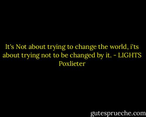 It's Not about trying to change the world, i'ts about trying not to be changed by it. - LIGHTS Poxlieter