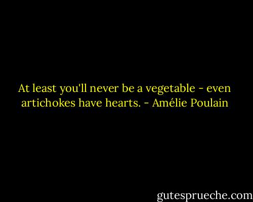 At least you'll never be a vegetable - even artichokes have hearts. - Amélie Poulain