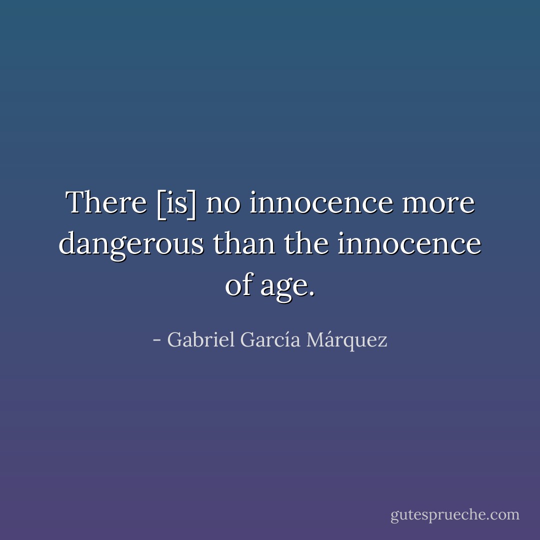 There [is] no innocence more dangerous than the innocence of age. - Gabriel García Márquez