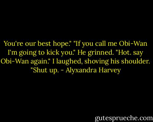 You're our best hope."<br />"If you call me Obi-Wan I'm going to kick you."<br />He grinned. "Hot. say Obi-Wan again."<br />I laughed, shoving his shoulder. "Shut up. - Alyxandra Harvey