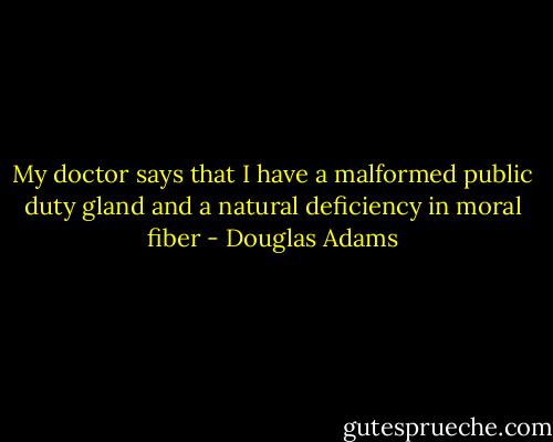 My doctor says that I have a malformed public duty gland and a natural deficiency in moral fiber - Douglas Adams