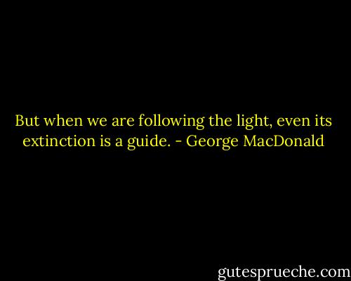 But when we are following the light, even its extinction is a guide. - George MacDonald