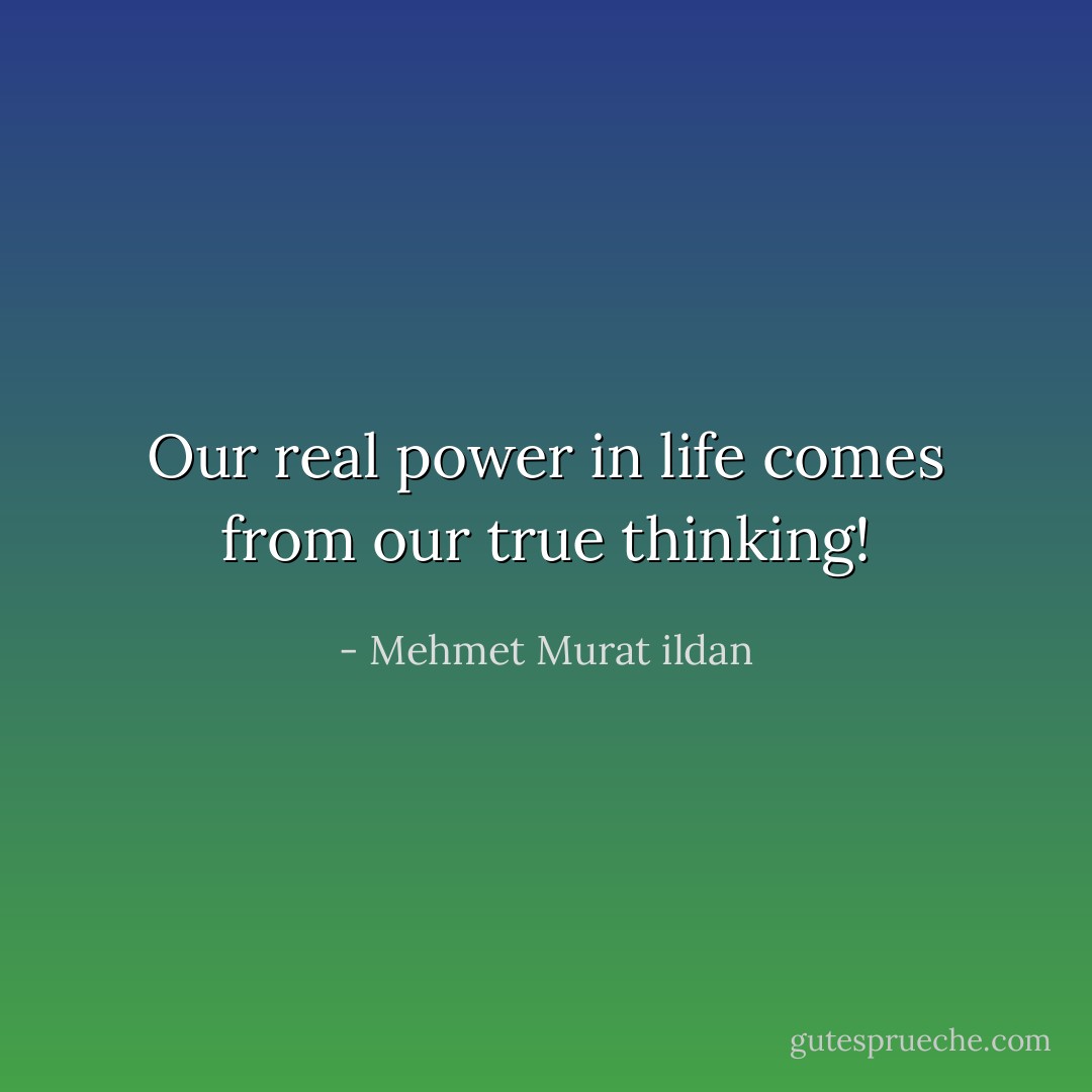 Our real power in life comes from our true thinking! - Mehmet Murat ildan
