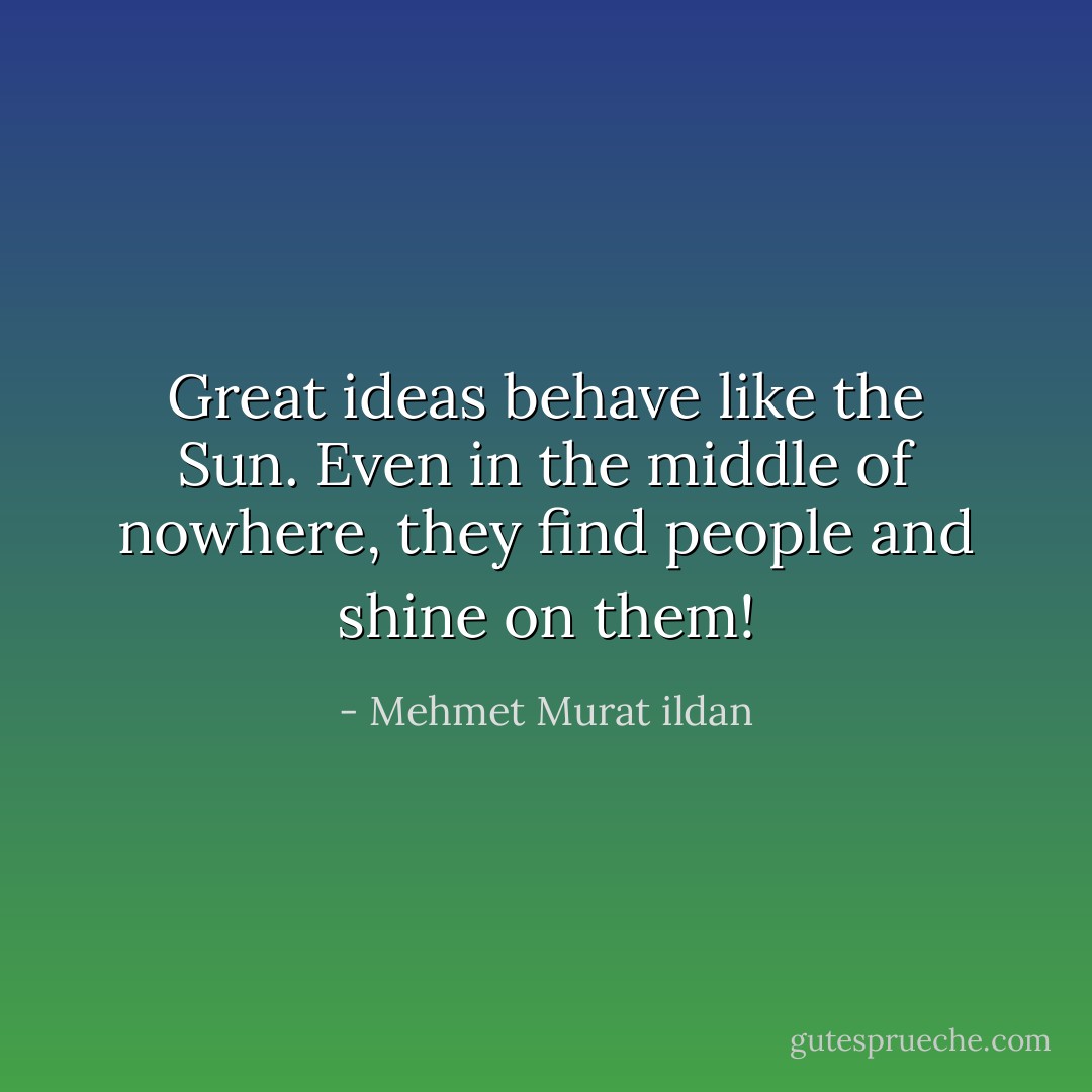 Great ideas behave like the Sun. Even in the middle of nowhere, they find people and shine on them! - Mehmet Murat ildan