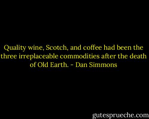 Quality wine, Scotch, and coffee had been the three irreplaceable commodities after the death of Old Earth. - Dan Simmons