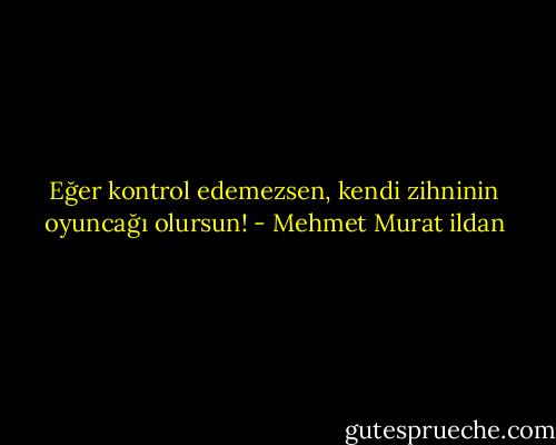 Eğer kontrol edemezsen, kendi zihninin oyuncağı olursun! - Mehmet Murat ildan