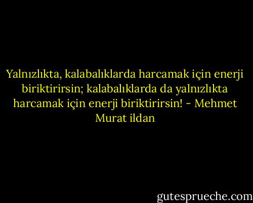 Yalnızlıkta, kalabalıklarda harcamak için enerji biriktirirsin; kalabalıklarda da yalnızlıkta harcamak için enerji biriktirirsin! - Mehmet Murat ildan