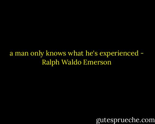 a man only knows what he's experienced - Ralph Waldo Emerson