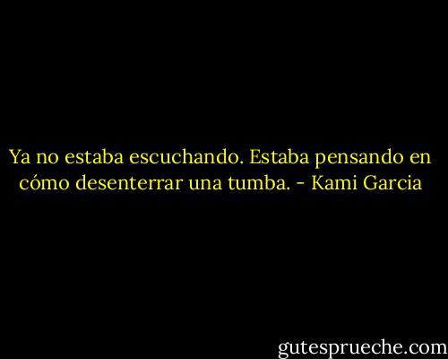 Ya no estaba escuchando. Estaba pensando en cómo desenterrar una tumba. - Kami Garcia