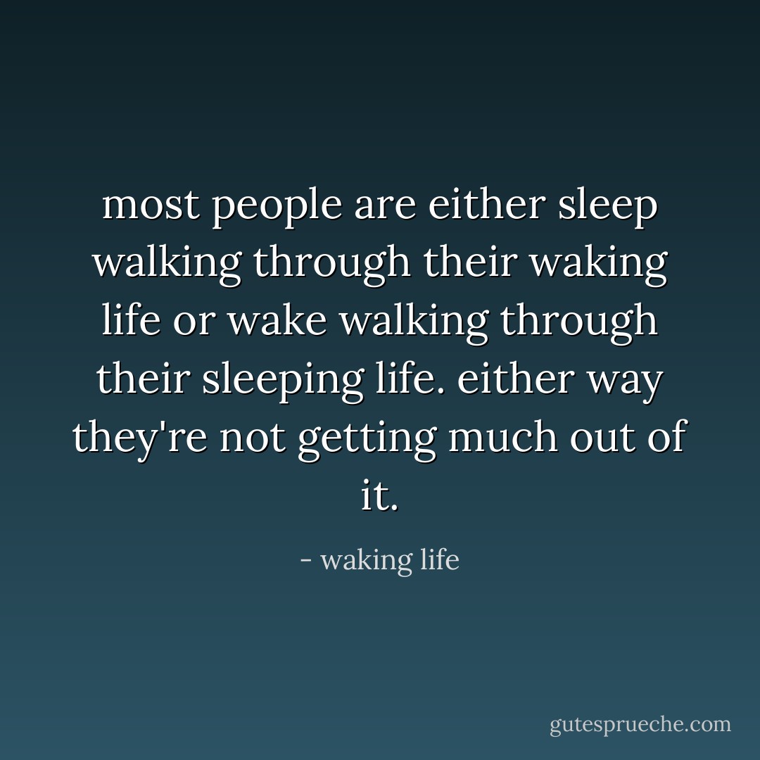 most people are either sleep walking through their waking life or wake walking through their sleeping life. either way they're not getting much out of it. - waking life