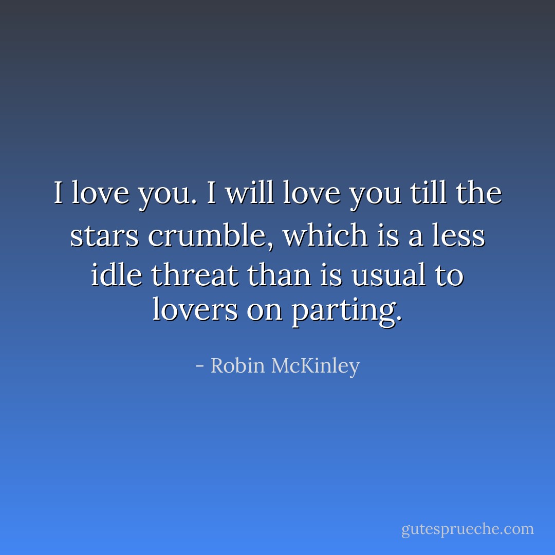 I love you. I will love you till the stars crumble, which is a less idle threat than is usual to lovers on parting. - Robin McKinley