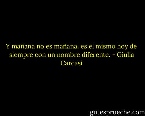 Y mañana no es mañana, es el mismo hoy de siempre con un nombre diferente. - Giulia Carcasi
