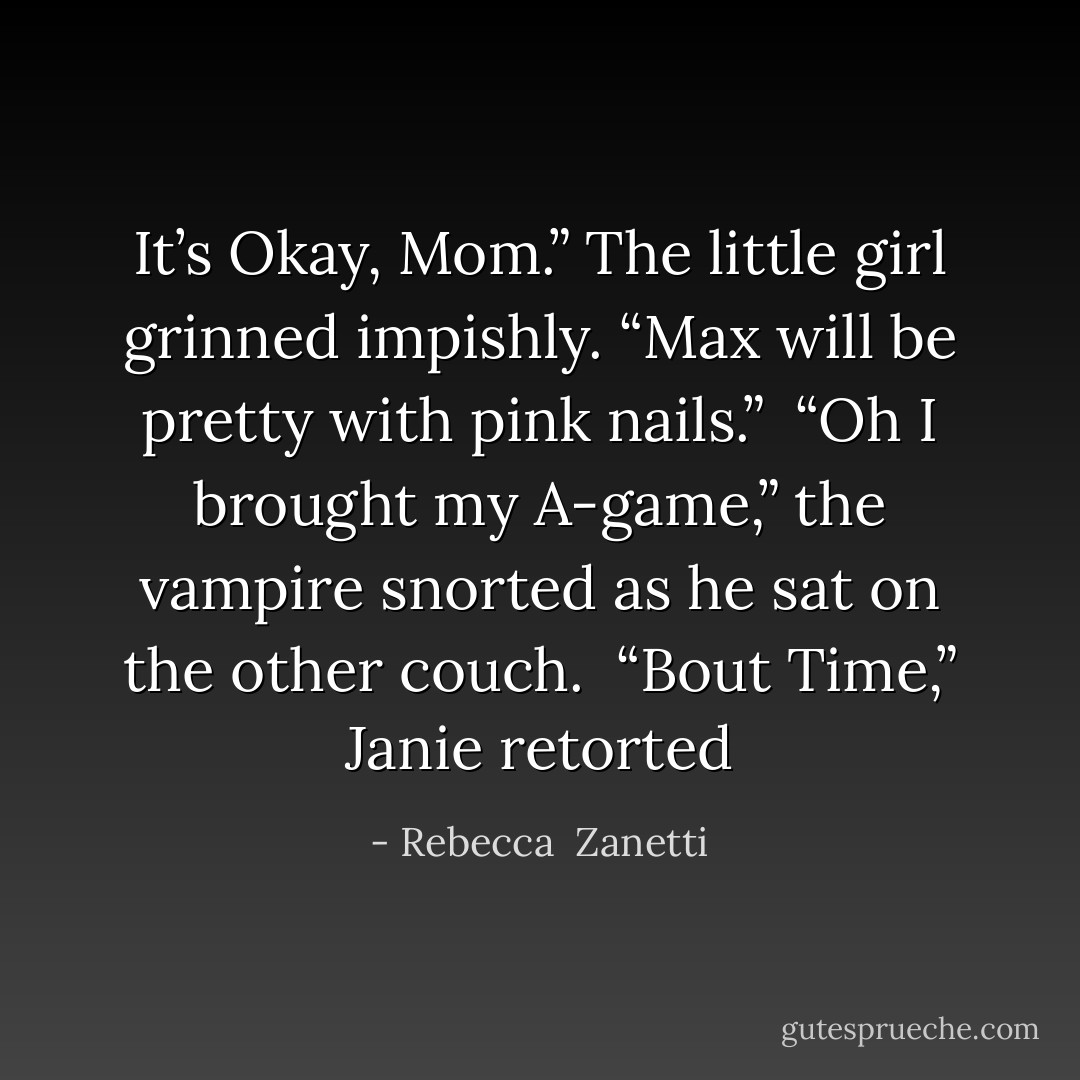 It’s Okay, Mom.” The little girl grinned impishly. “Max will be pretty with pink nails.”<br /><br />“Oh I brought my A-game,” the vampire snorted as he sat on the other couch.<br /><br />“Bout Time,” Janie retorted - Rebecca  Zanetti