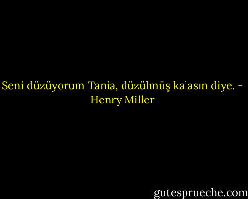 Seni düzüyorum Tania, düzülmüş kalasın diye. - Henry Miller
