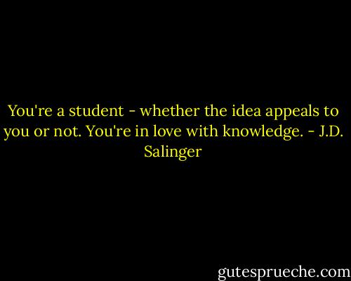 You're a student - whether the idea appeals to you or not. You're in love with knowledge. - J.D. Salinger