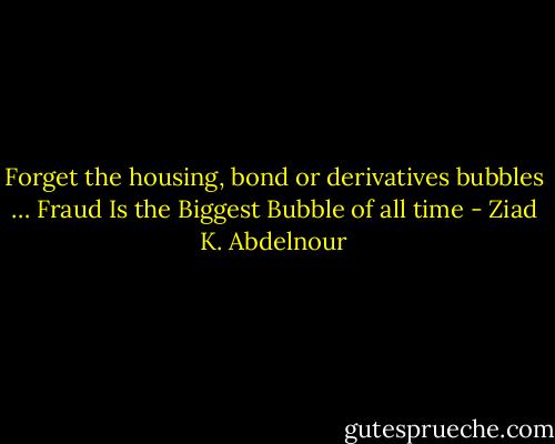 Forget the housing, bond or derivatives bubbles … Fraud Is the Biggest Bubble of all time - Ziad K. Abdelnour