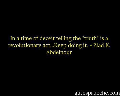 In a time of deceit telling the "truth" is a revolutionary act...Keep doing it. - Ziad K. Abdelnour