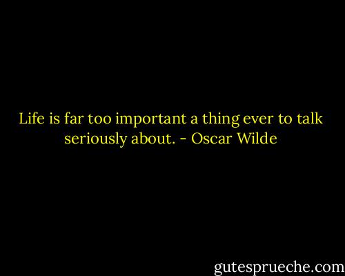Life is far too important a thing ever to talk seriously about. - Oscar Wilde