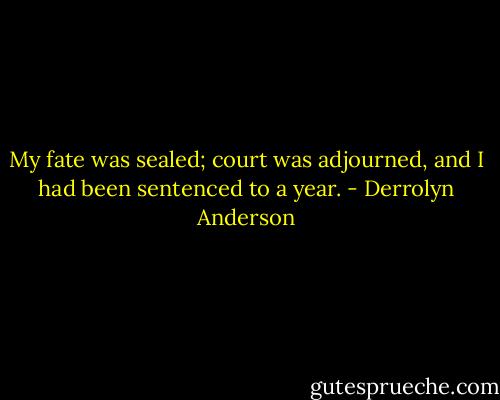 My fate was sealed; court was adjourned, and I had been sentenced to a year. - Derrolyn Anderson