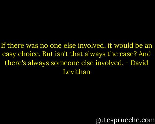 If there was no one else involved, it would be an easy choice. But isn't that always the case? And there's always someone else involved. - David Levithan