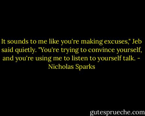 It sounds to me like you're making excuses," Jeb said quietly. "You're trying to convince yourself, and you're using me to listen to yourself talk. - Nicholas Sparks