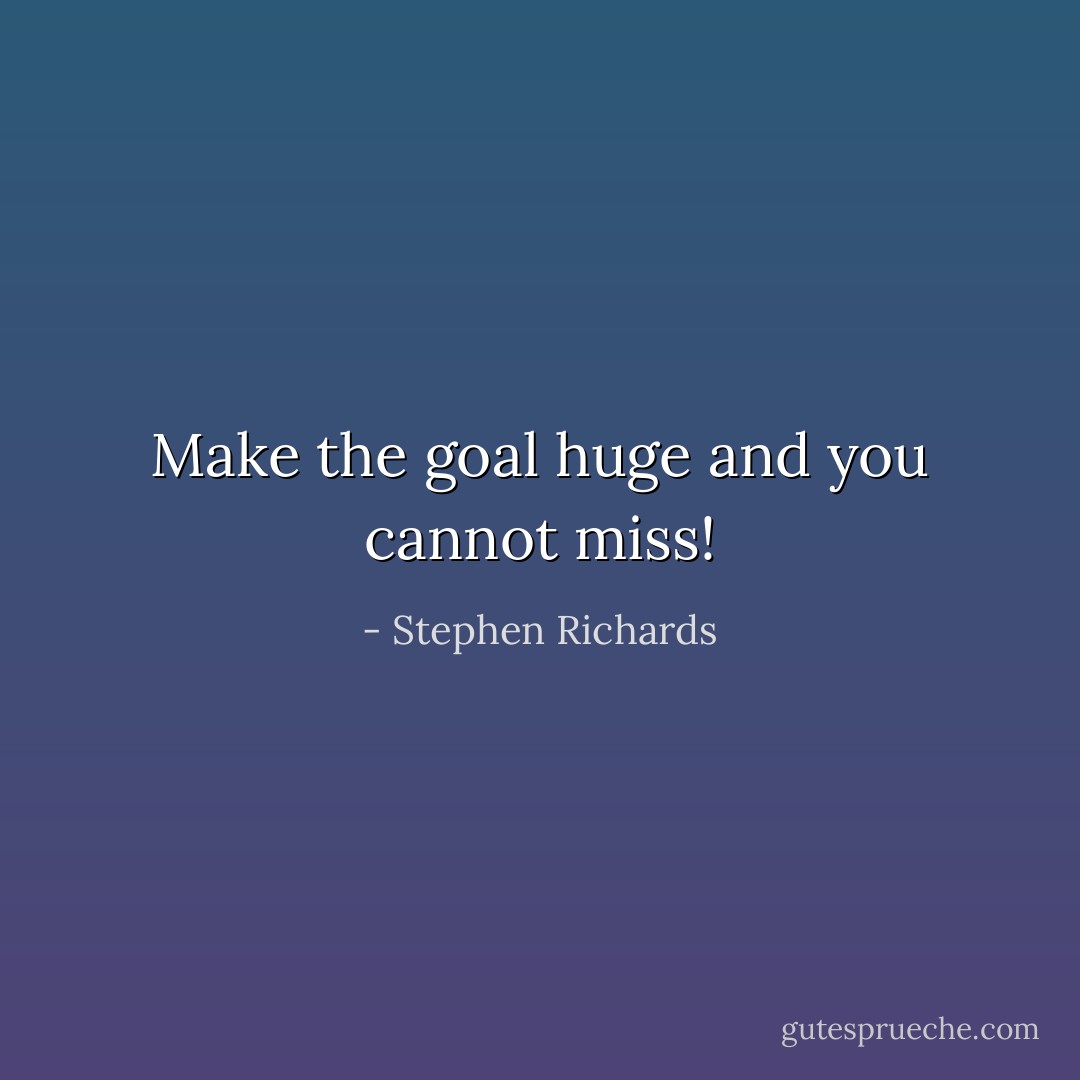 Make the goal huge and you cannot miss! - Stephen Richards