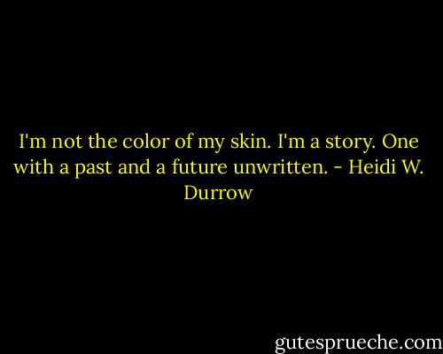 I'm not the color of my skin. I'm a story. One with a past and a future unwritten. - Heidi W. Durrow