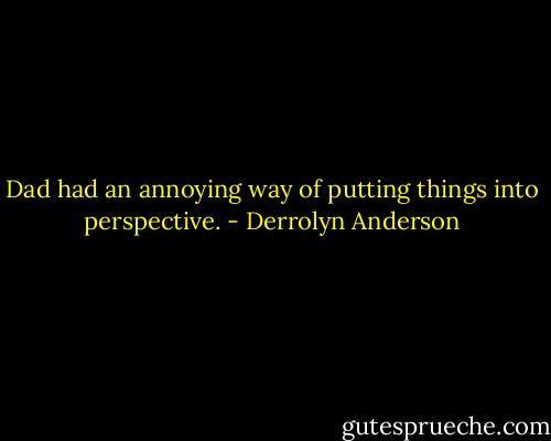Dad had an annoying way of putting things into perspective. - Derrolyn Anderson