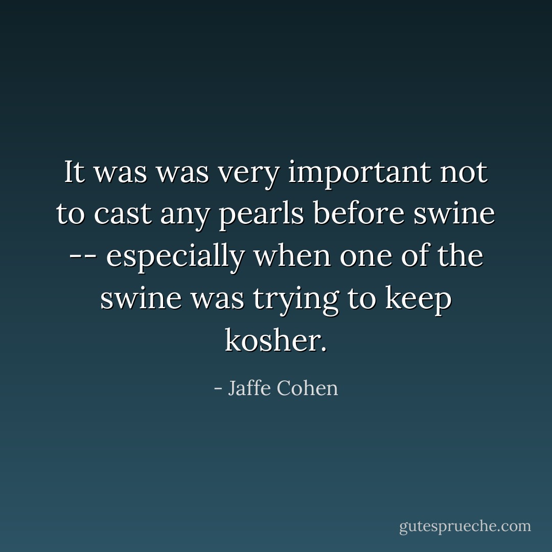 It was was very important not to cast any pearls before swine -- especially when one of the swine was trying to keep kosher. - Jaffe Cohen